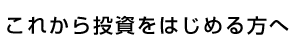 これから投資をはじめる方へ