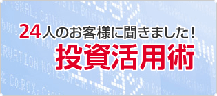 24人のお客様に聞きました！投資活用術