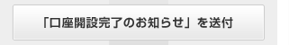 「口座開設完了のお知らせ」を送付