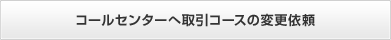 コールセンターへ取引コースの変更依頼