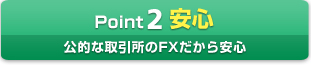 Point2 安心　公的な取引所のFXだから安心