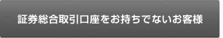 証券総合取引口座をお持ちでないお客様