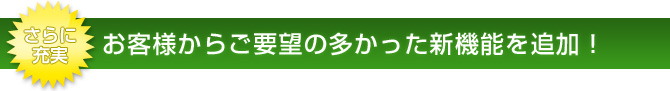 さらに充実　お客様からご要望の多かった新機能を追加！