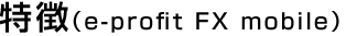 特長（e-profit FX mobile）
