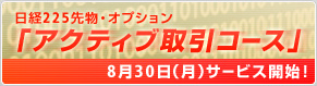 日経225先物・オプション「アクティブ取引コース」8月30日（月）サービス開始！