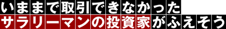 いままで取引できなかったサラリーマンの投資家がふえそう