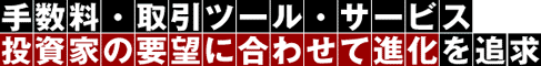 手数料・取引ツール・サービス　投資家の要望に合わせて進化を追及