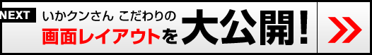 いかクンさん こだわりの画面レイアウトを大公開！