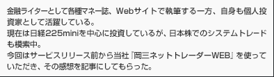 金融ライターとして各種マネー誌、Webサイトで執筆する一方、自身も個人投資家として活躍している。現在は日経225miniを中心に投資しているが、日本株でのシステムトレードも模索中。今回はサービスリリース前から当社『岡三ネットトレーダーWEB』を使っていただき、その感想を記事にしてもらった。