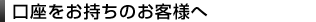口座をお持ちのお客様へ