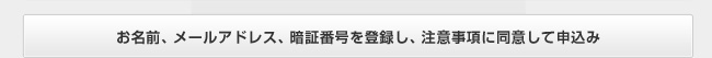 お名前、メールアドレス、暗証番号を登録し、注意事項に同意して申込み