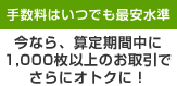 手数料はいつでも最安水準　今なら、算定期間中に1,000枚以上のお取引でさらにオトクに！