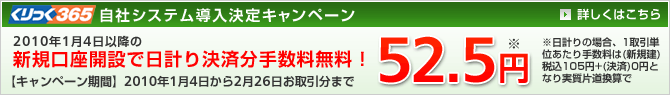 くりっく365自社システム導入決定キャンペーン　2010年1月4日以降の新規口座開設で日計り決済分手数料無料！　【キャンペーン期間】 2010年1月4日から2月26日お取引分まで　52.5円