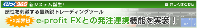 くりっく365新システム誕生！　感性を刺激する最新鋭トレーディングツール　FX業界初e-profit FXとの発注連携機能を実装！