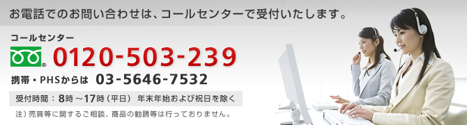 コールセンター　フリーダイヤル0120-503-239　(携帯・PHSからは)03-5646-7532 受付時間：8時～17時（平日）年末年始および祝日を除く　注）売買等に関するご相談、商品の勧誘等は行っておりません。