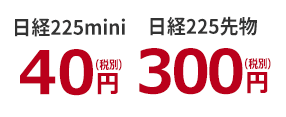 日経225mini 40円（税別） / 日経225 先物300円（税別）