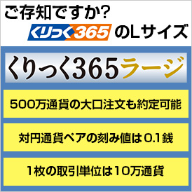 ご存じですか？くりっく365のエルサイズ くりっく365ラージ 500万通貨の大口注文も約定可能 対円通貨ペアの刻み値は0.1銭 1枚の取引単位は10万通貨