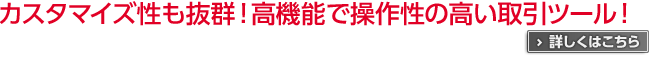 カスタマイズ性も抜群！高機能で操作性の高い取引ツール！