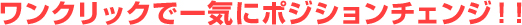 ワンクリックで一気にポジションチェンジ！！