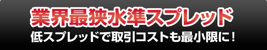 業界最狭水準スプレッド 低スプレッドで取引コストも最小限に！