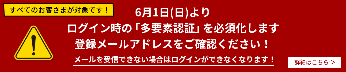 すべてのお客さまが対象です！6月1日(日)より「二段階認証」を必須化します。登録メールアドレスをご確認ください！ログインができなくなる場合があります！詳細ページへ