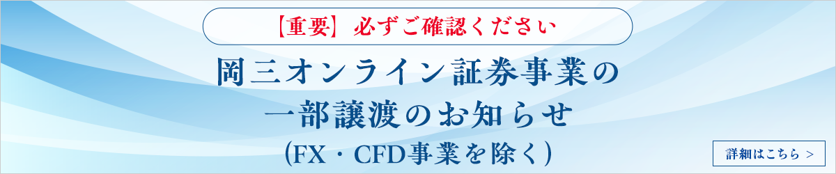 【重要】必ずご確認ください　岡三オンライン証券事業の一部譲渡のお知らせ（FX・CFD事業を除く）　詳細はこちら