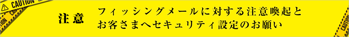 フィッシングメール等に対する注意喚起とお客さまへセキュリティ設定のお願い