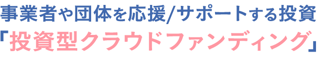 事業者や団体を応援/サポートする投資「投資型クラウドファンディング」