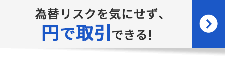 為替リスクを気にせず、円で取引できる！