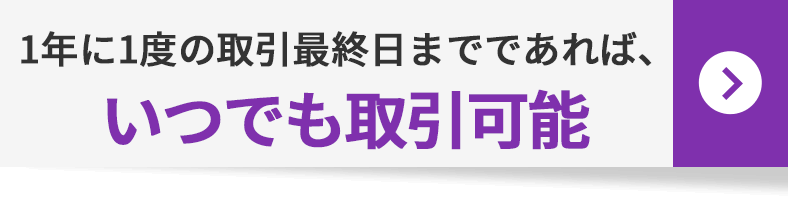 1年に1度の取引最終日までであれば、いつでも取引可能