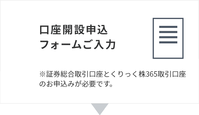 Step2 口座開設申込フォームご入力 ※証券総合取引口座とくりっく株365取引口座のお申込みが必要です。