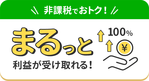 非課税でおトク！ まるっと利益が受け取れる！