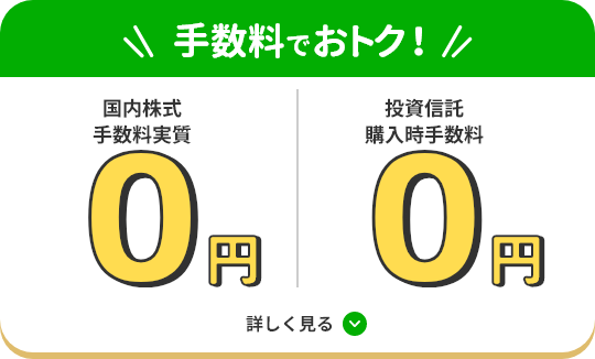 手数料でおトク！ 国内株式：手数料実質0円 / 投資信託：購入時手数料0円 詳しく見る