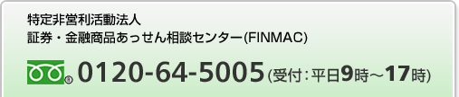 特定非営利活動法人　証券・金融商品あっせん相談センター(FINMAC)　フリーダイヤル0120-64-5005（受付：平日9時～17時）