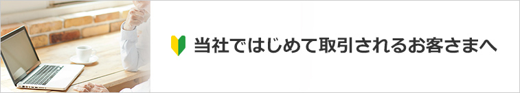 当社ではじめて取引されるお客さまへ