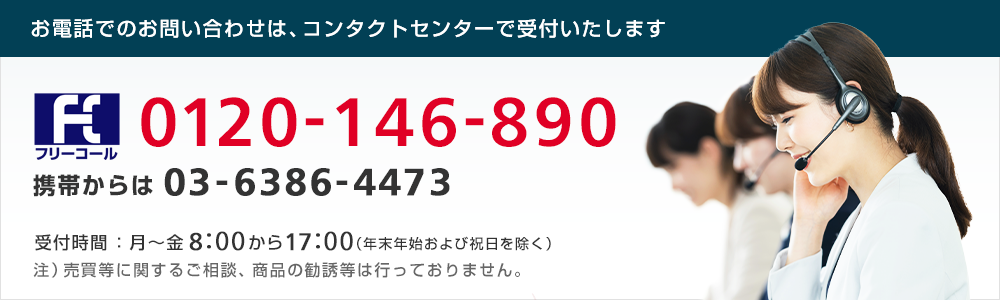 コンタクトセンター　フリーコール0120-146-890（携帯からは）03-6386-4473 受付時間：8時～17時（平日）年末年始および祝日を除く　注）売買等に関するご相談、商品の勧誘等は行っておりません。