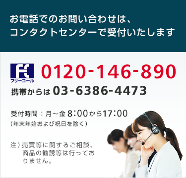 コンタクトセンター　フリーコール0120-146-890（携帯からは）03-6386-4473 受付時間：8時～17時（平日）年末年始および祝日を除く　注）売買等に関するご相談、商品の勧誘等は行っておりません。