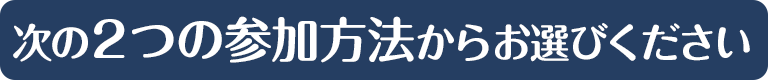 次の２つの参加方法からお選びください